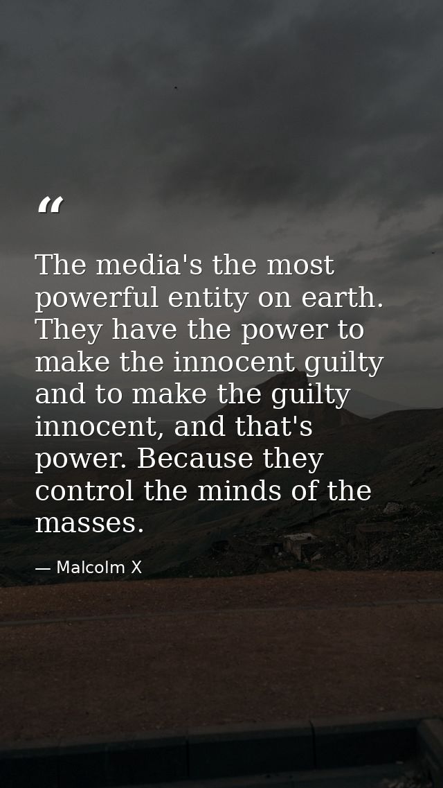 The media's the most powerful entity on earth. They have the power to make the innocent guilty and to make the guilty in — Malcolm X