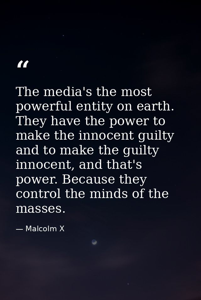 The media's the most powerful entity on earth. They have the power to make the innocent guilty and to make the guilty in — Malcolm X