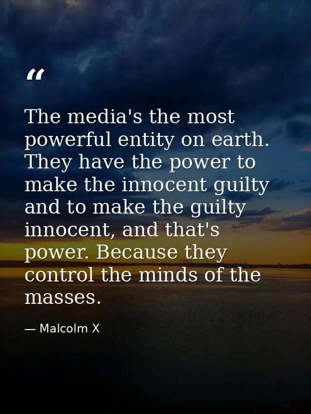 The media's the most powerful entity on earth. They have the power to make the innocent guilty and to make the guilty in — Malcolm X