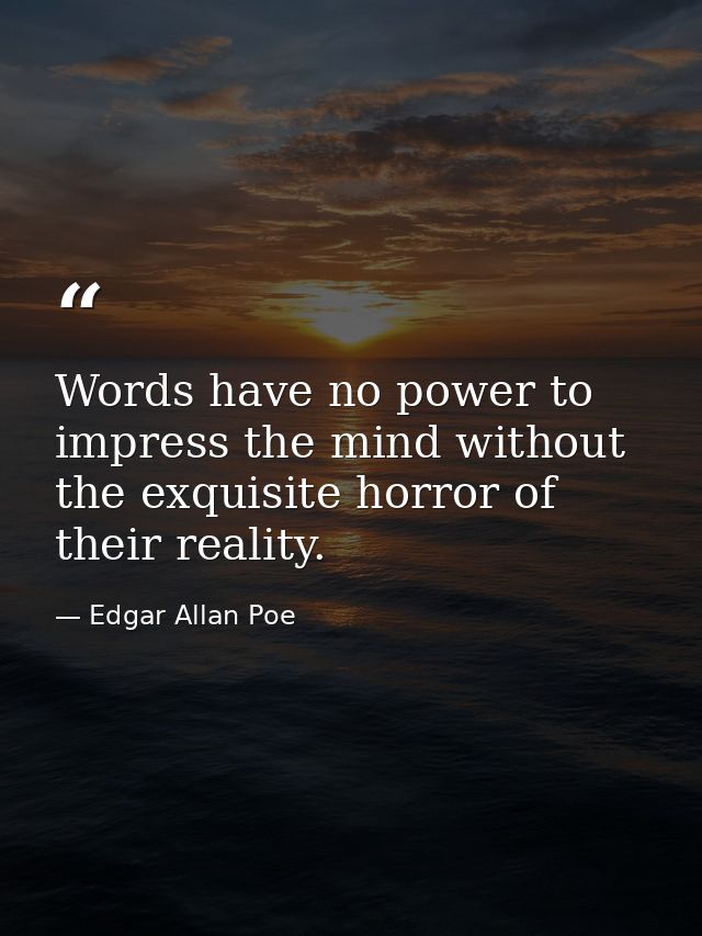 Words have no power to impress the mind without the exquisite horror of their reality. — Edgar Allan Poe