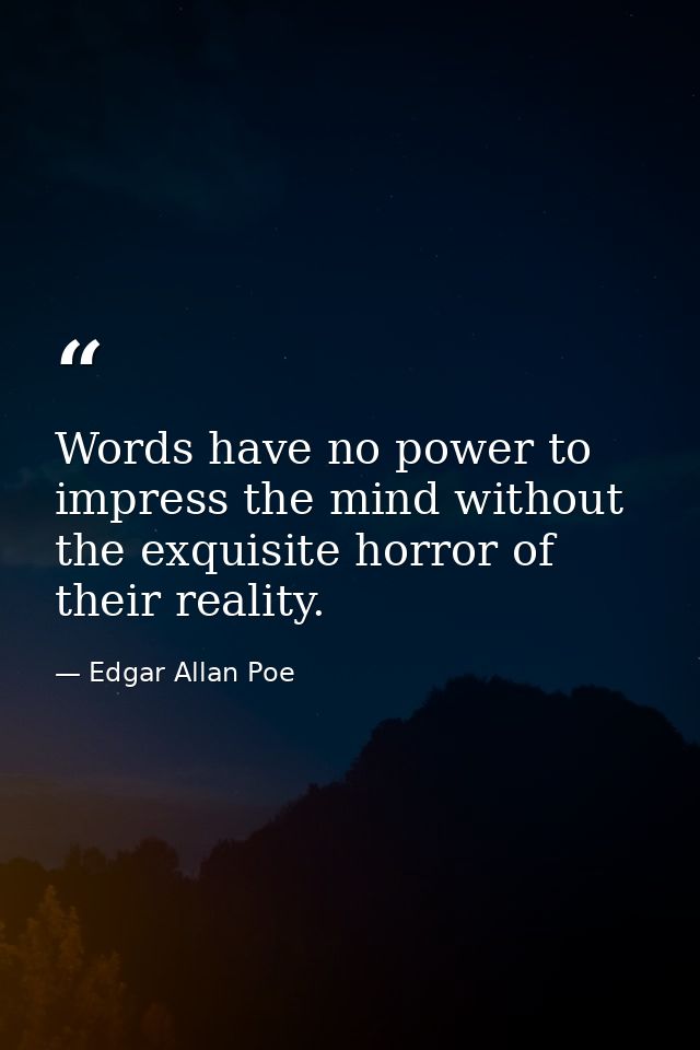 Words have no power to impress the mind without the exquisite horror of their reality. — Edgar Allan Poe