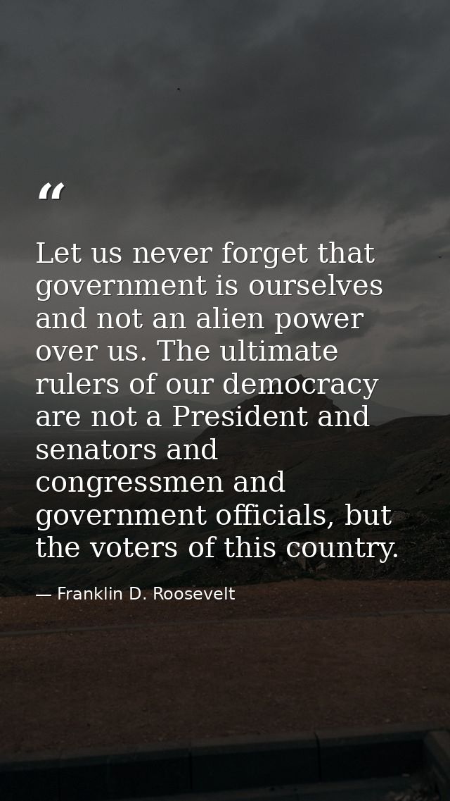 Let us never forget that government is ourselves and not an alien power over us. The ultimate rulers of our democracy ar — Franklin D. Roosevelt