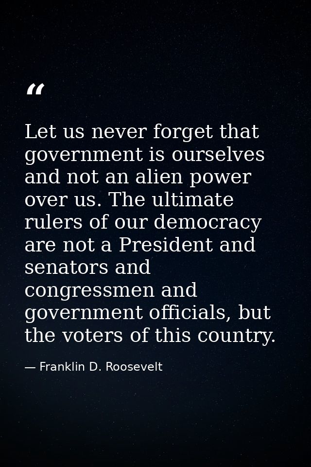 Let us never forget that government is ourselves and not an alien power over us. The ultimate rulers of our democracy ar — Franklin D. Roosevelt