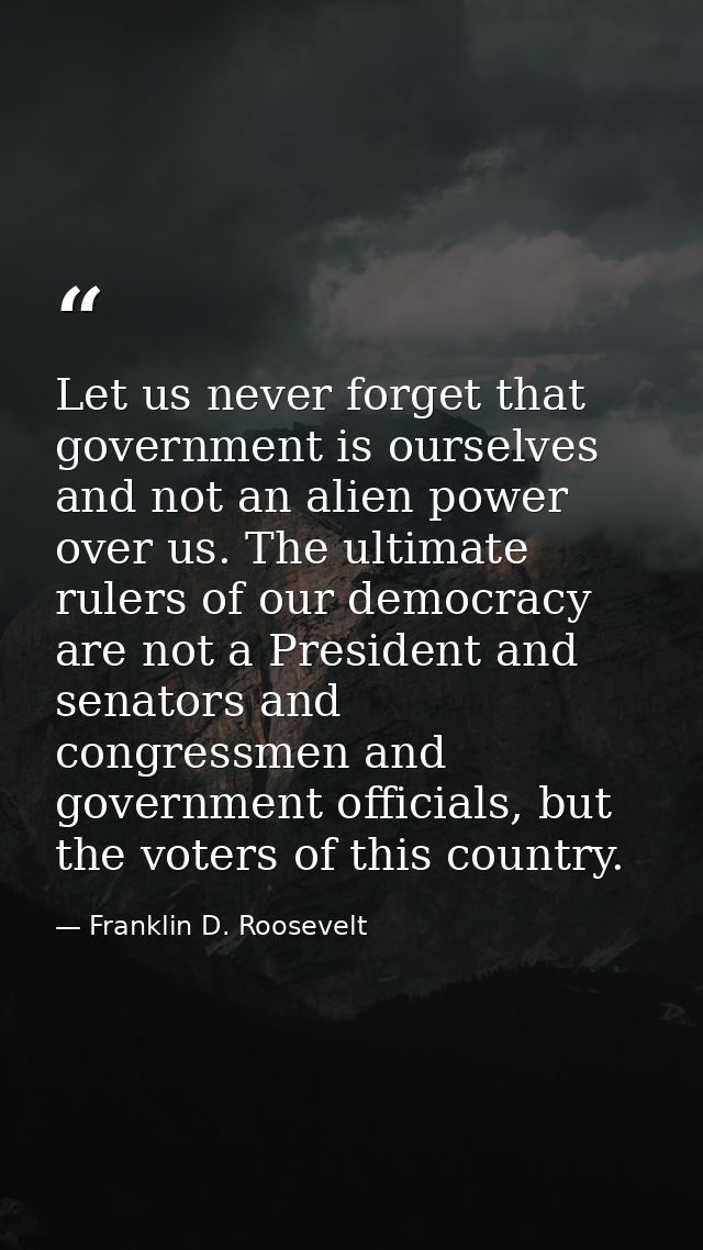 Let us never forget that government is ourselves and not an alien power over us. The ultimate rulers of our democracy ar — Franklin D. Roosevelt