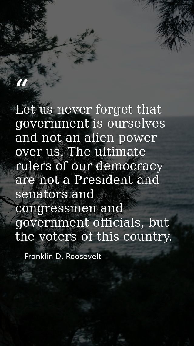 Let us never forget that government is ourselves and not an alien power over us. The ultimate rulers of our democracy ar — Franklin D. Roosevelt