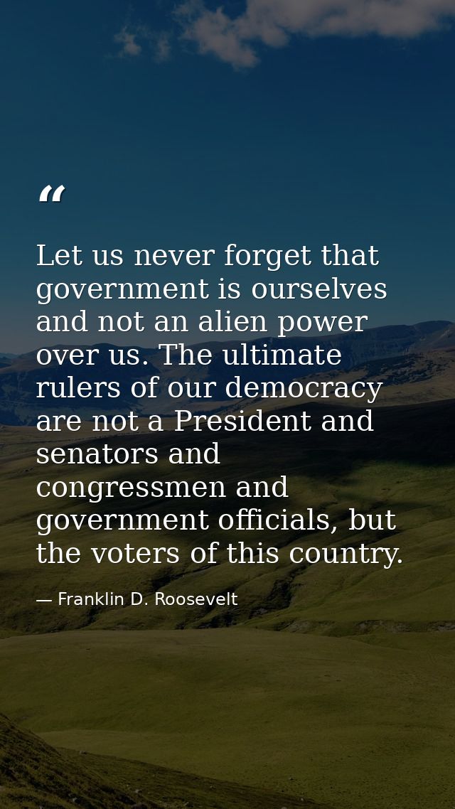 Let us never forget that government is ourselves and not an alien power over us. The ultimate rulers of our democracy ar — Franklin D. Roosevelt