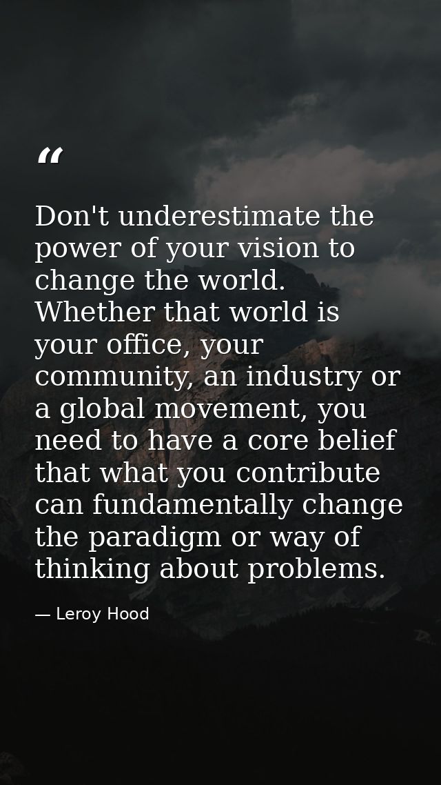 Don't underestimate the power of your vision to change the world. Whether that world is your office, your community, an  — Leroy Hood