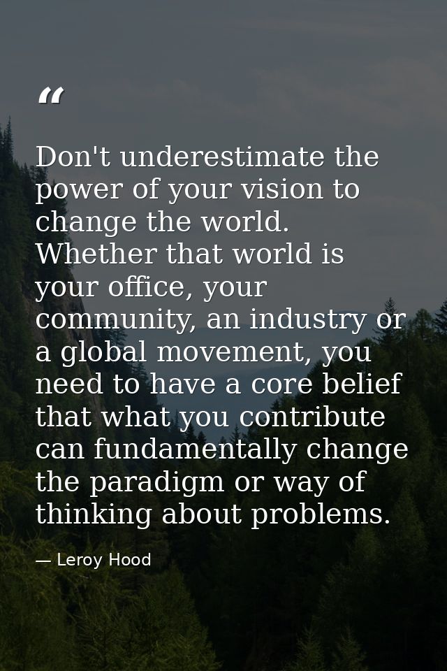 Don't underestimate the power of your vision to change the world. Whether that world is your office, your community, an  — Leroy Hood