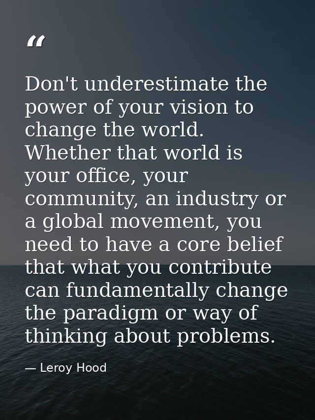 Don't underestimate the power of your vision to change the world. Whether that world is your office, your community, an  — Leroy Hood