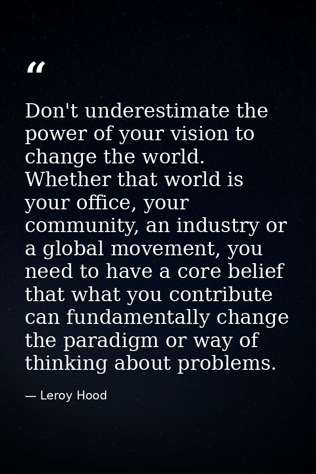 Don't underestimate the power of your vision to change the world. Whether that world is your office, your community, an  — Leroy Hood