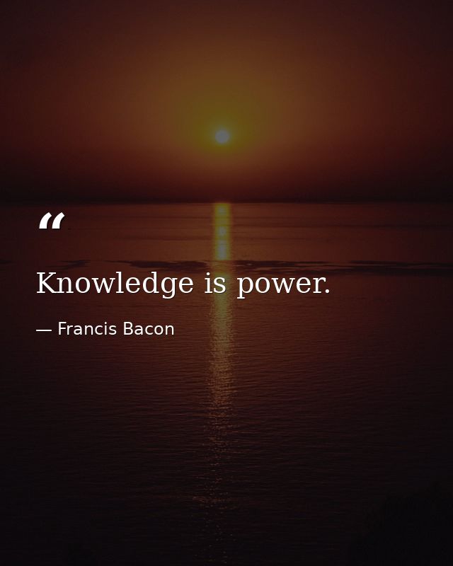 Knowledge is power. — Francis Bacon