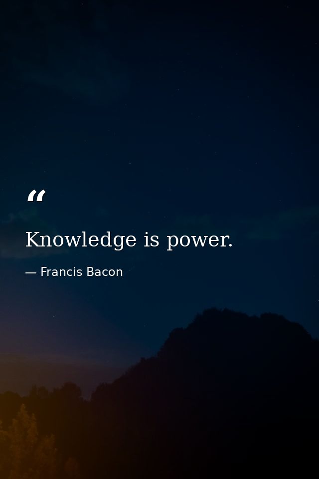 Knowledge is power. — Francis Bacon
