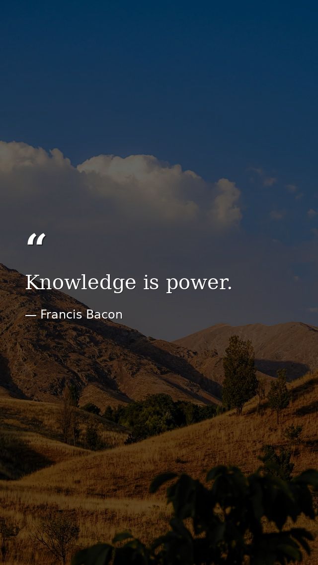 Knowledge is power. — Francis Bacon
