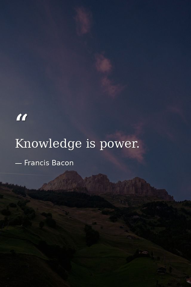 Knowledge is power. — Francis Bacon