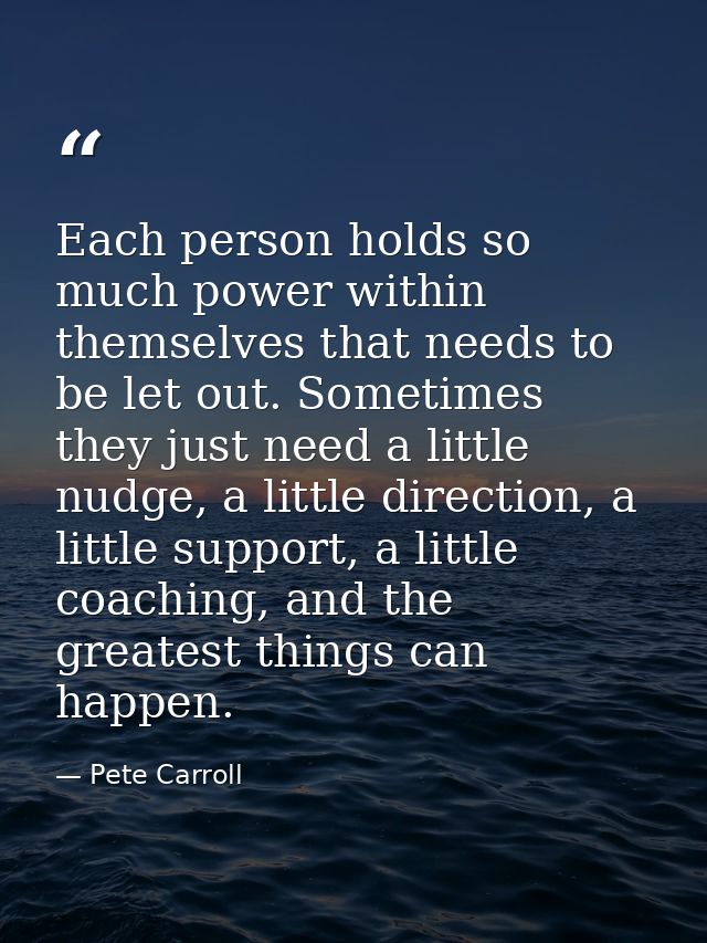 Each person holds so much power within themselves that needs to be let out. Sometimes they just need a little nudge, a l — Pete Carroll