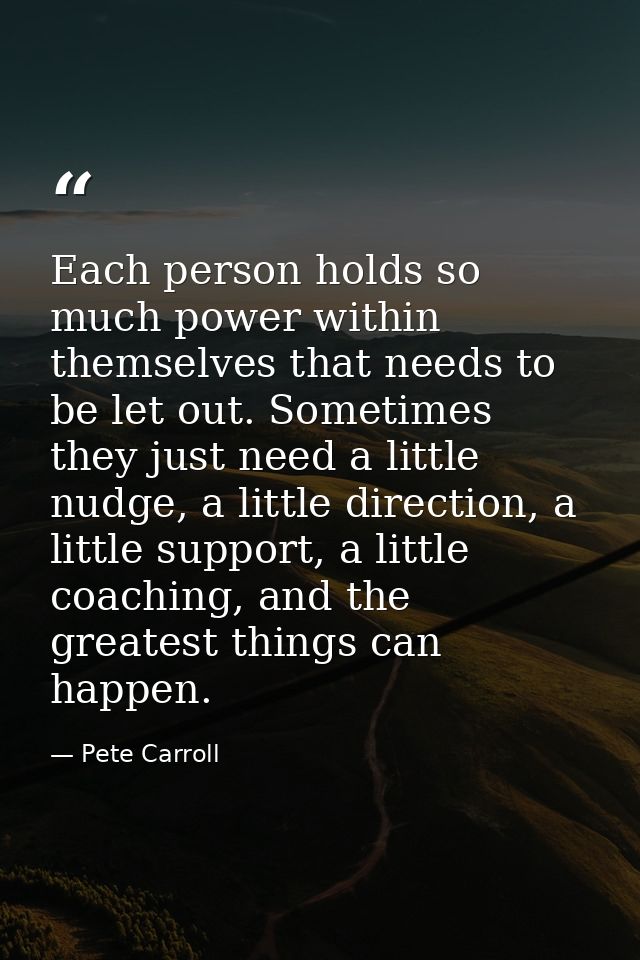 Each person holds so much power within themselves that needs to be let out. Sometimes they just need a little nudge, a l — Pete Carroll