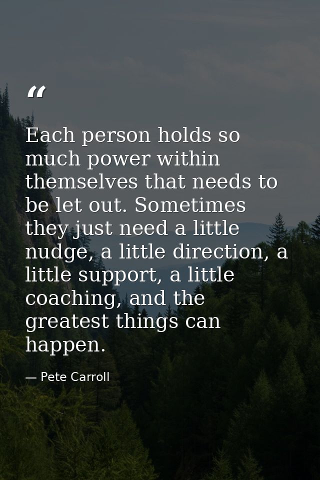 Each person holds so much power within themselves that needs to be let out. Sometimes they just need a little nudge, a l — Pete Carroll