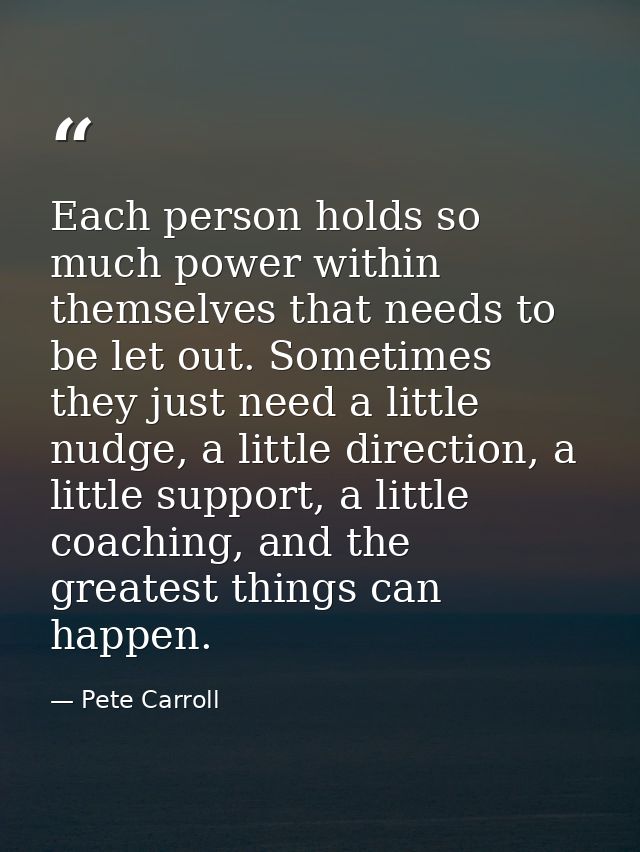 Each person holds so much power within themselves that needs to be let out. Sometimes they just need a little nudge, a l — Pete Carroll