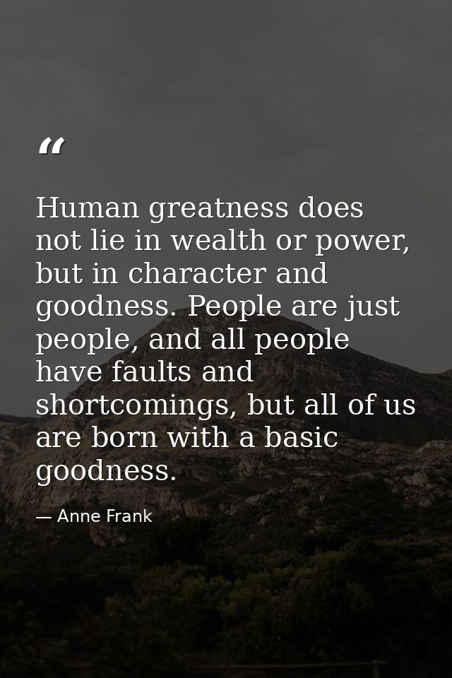 Human greatness does not lie in wealth or power, but in character and goodness. People are just people, and all people h — Anne Frank