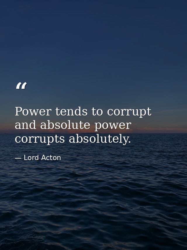 Power tends to corrupt and absolute power corrupts absolutely. — Lord Acton