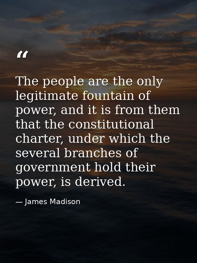 The people are the only legitimate fountain of power, and it is from them that the constitutional charter, under which t — James Madison