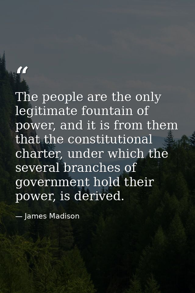 The people are the only legitimate fountain of power, and it is from them that the constitutional charter, under which t — James Madison