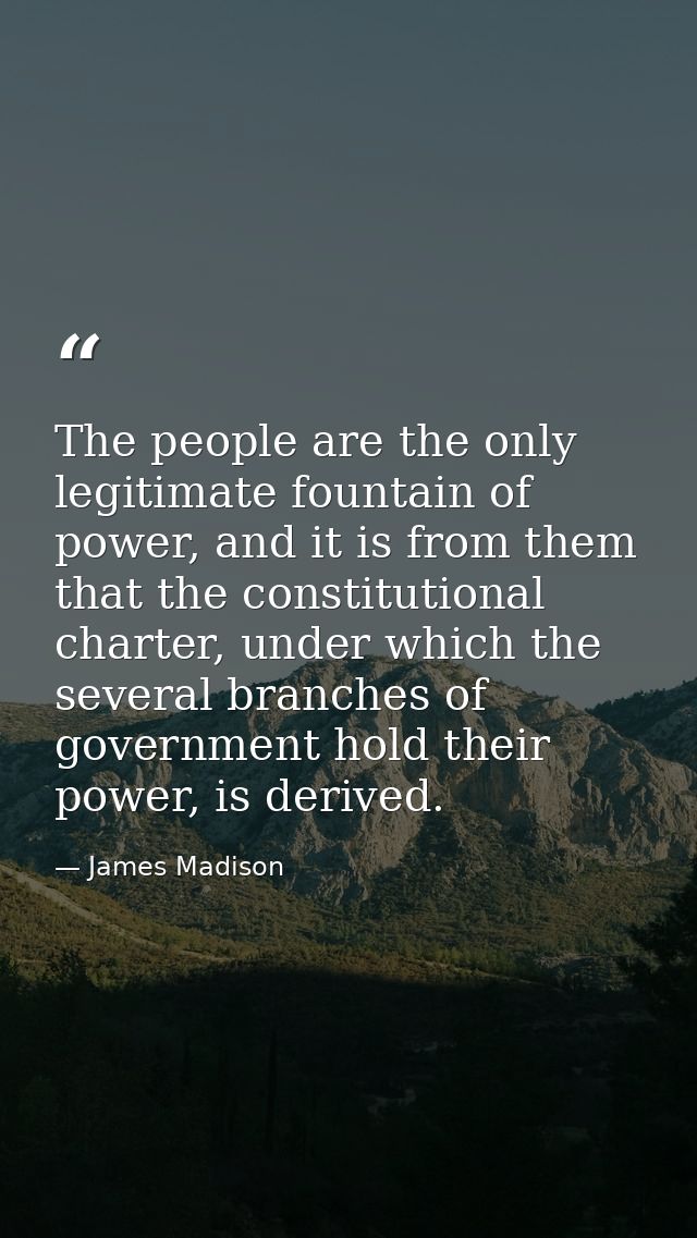 The people are the only legitimate fountain of power, and it is from them that the constitutional charter, under which t — James Madison