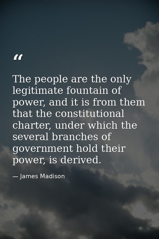 The people are the only legitimate fountain of power, and it is from them that the constitutional charter, under which t — James Madison