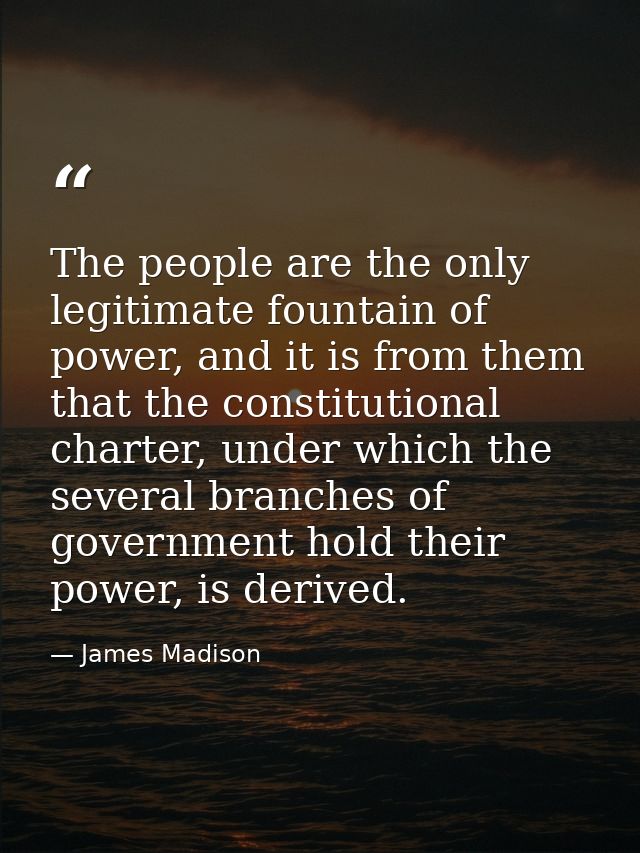 The people are the only legitimate fountain of power, and it is from them that the constitutional charter, under which t — James Madison
