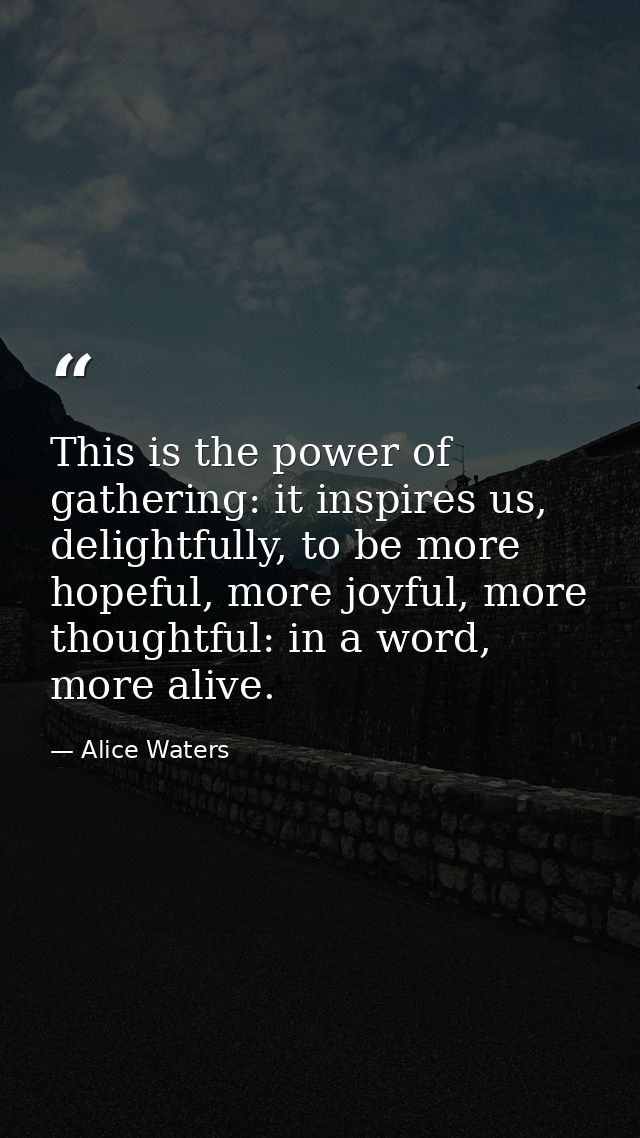 This is the power of gathering: it inspires us, delightfully, to be more hopeful, more joyful, more thoughtful: in a wor — Alice Waters