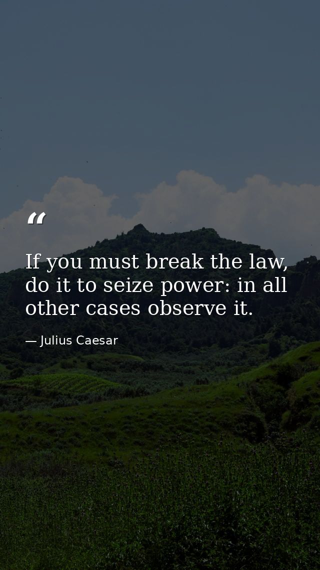 If you must break the law, do it to seize power: in all other cases observe it. — Julius Caesar