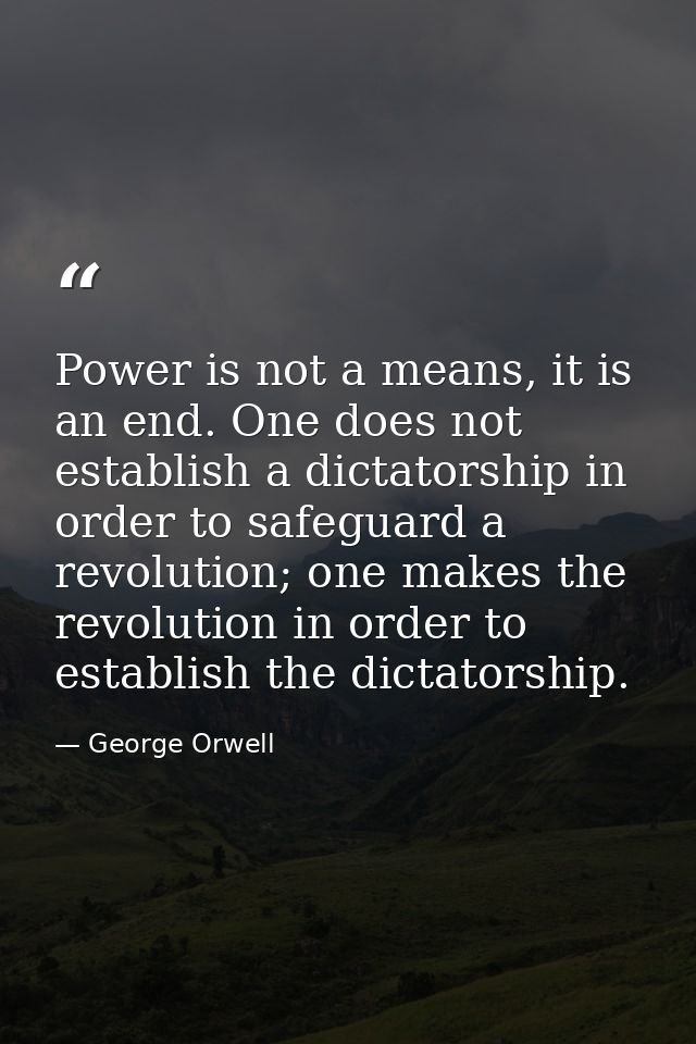 Power is not a means, it is an end. One does not establish a dictatorship in order to safeguard a revolution; one makes  — George Orwell
