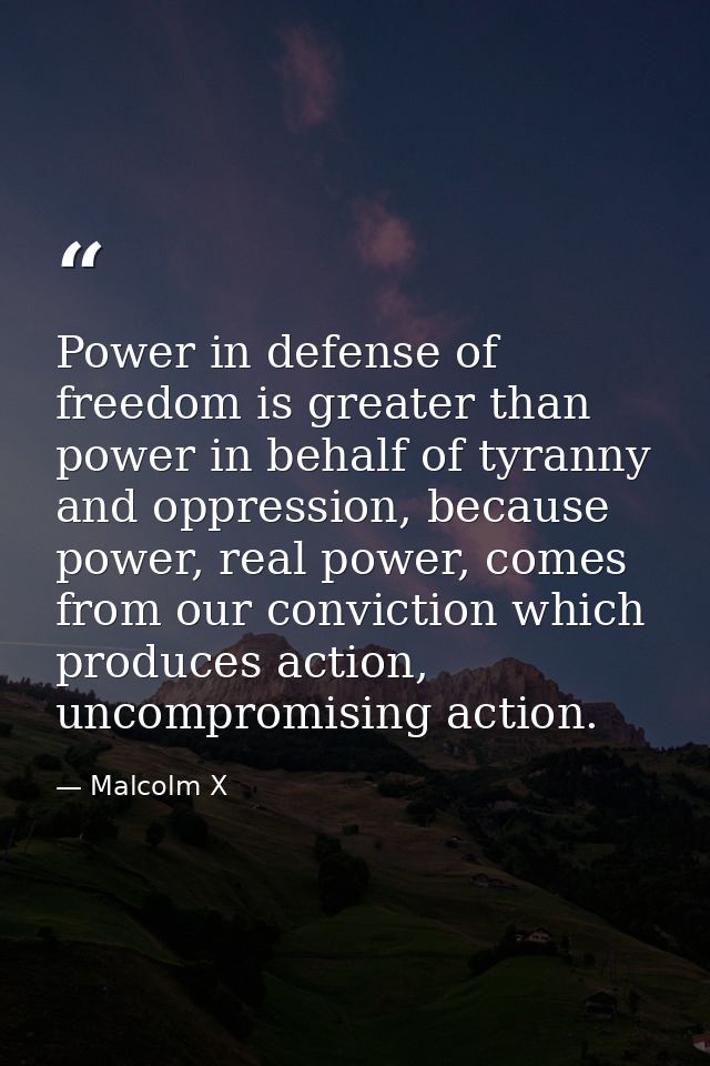 Power in defense of freedom is greater than power in behalf of tyranny and oppression, because power, real power, comes  — Malcolm X