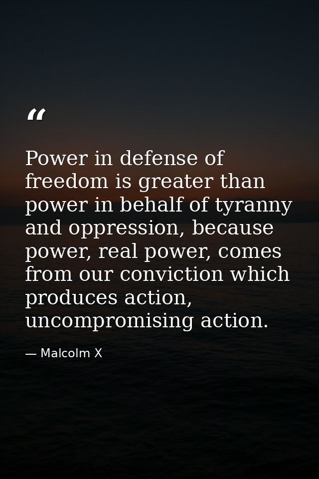 Power in defense of freedom is greater than power in behalf of tyranny and oppression, because power, real power, comes  — Malcolm X