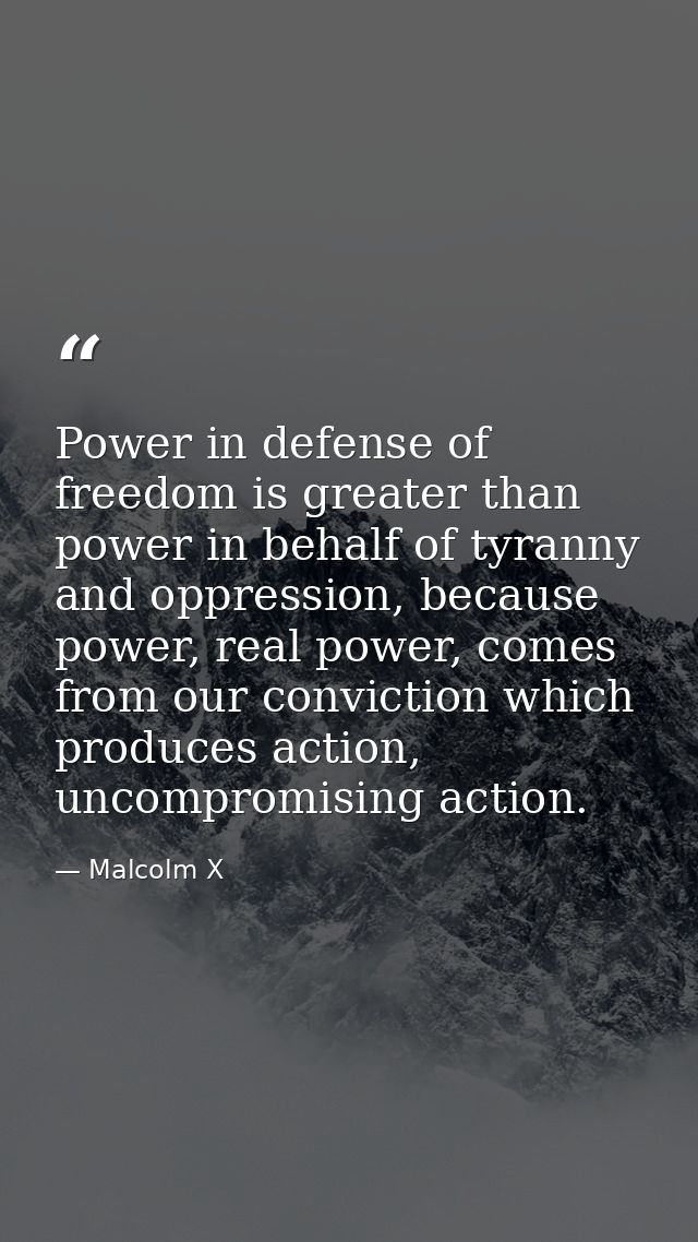 Power in defense of freedom is greater than power in behalf of tyranny and oppression, because power, real power, comes  — Malcolm X