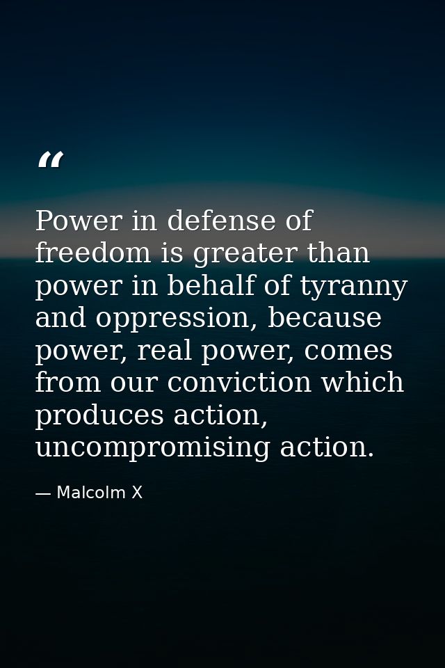 Power in defense of freedom is greater than power in behalf of tyranny and oppression, because power, real power, comes  — Malcolm X