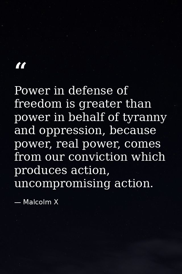 Power in defense of freedom is greater than power in behalf of tyranny and oppression, because power, real power, comes  — Malcolm X