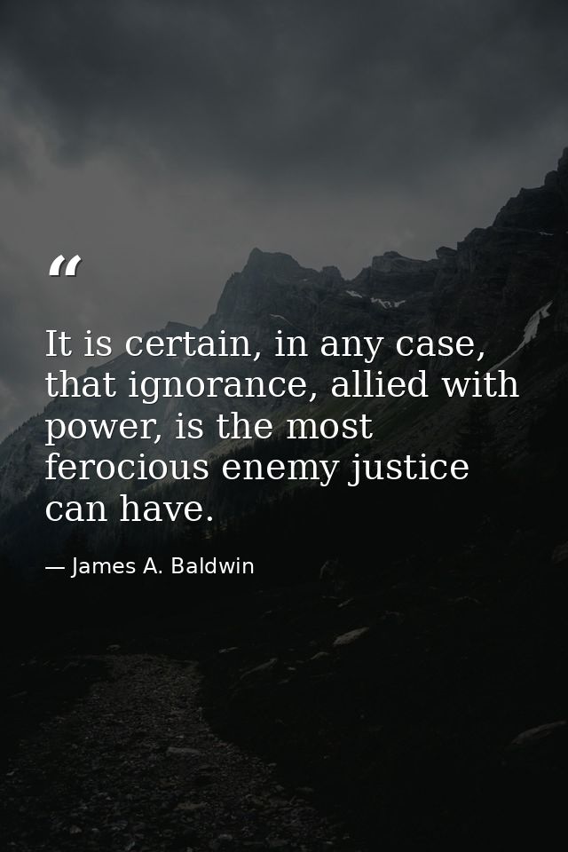 It is certain, in any case, that ignorance, allied with power, is the most ferocious enemy justice can have. — James A. Baldwin