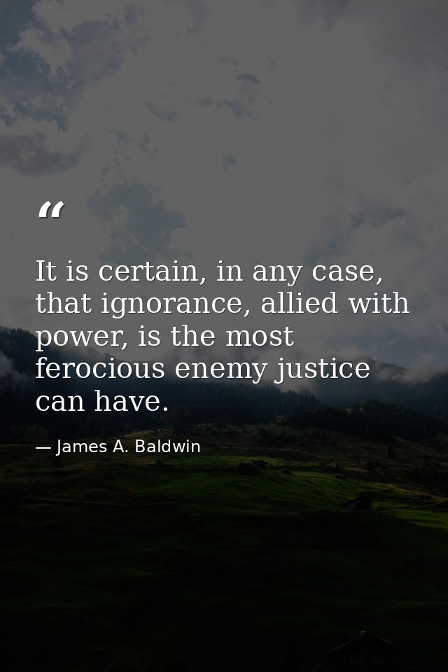 It is certain, in any case, that ignorance, allied with power, is the most ferocious enemy justice can have. — James A. Baldwin