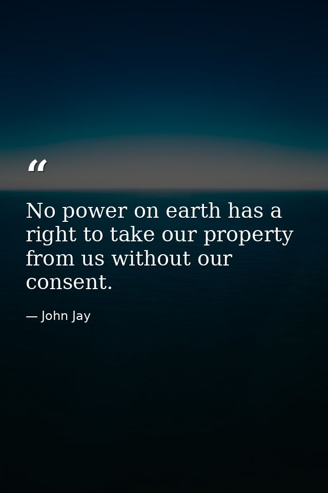 No power on earth has a right to take our property from us without our consent. — John Jay