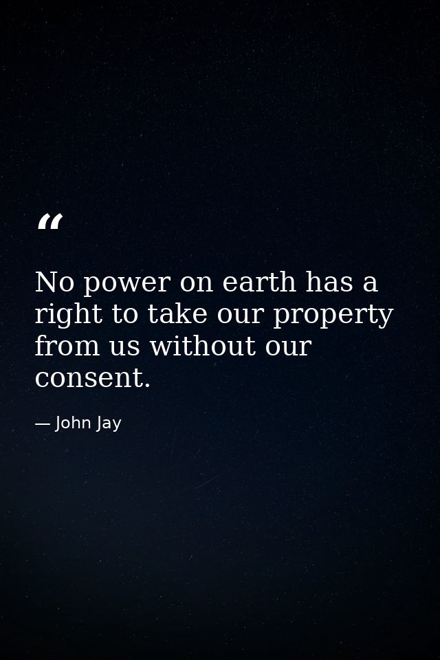No power on earth has a right to take our property from us without our consent. — John Jay