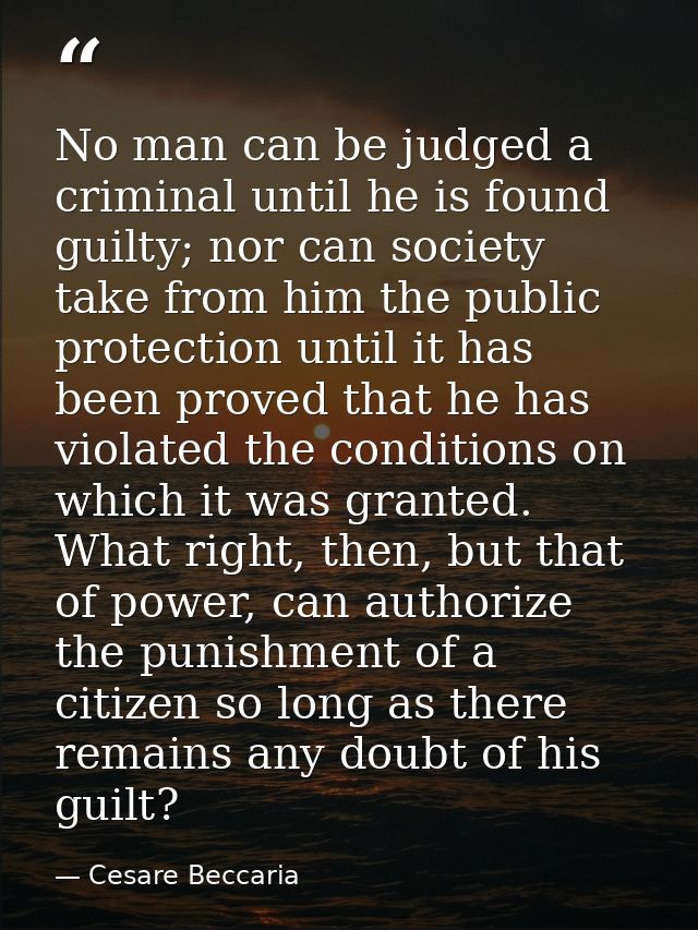 No man can be judged a criminal until he is found guilty; nor can society take from him the public protection until it h — Cesare Beccaria