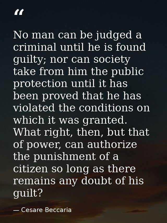 No man can be judged a criminal until he is found guilty; nor can society take from him the public protection until it h — Cesare Beccaria