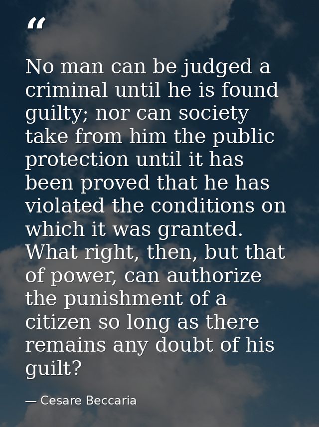 No man can be judged a criminal until he is found guilty; nor can society take from him the public protection until it h — Cesare Beccaria