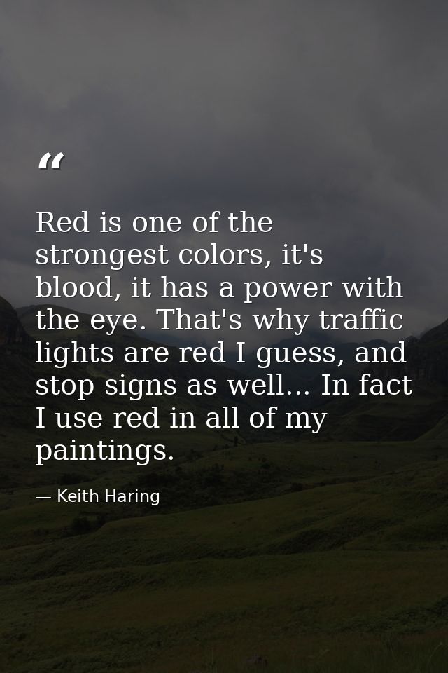 Red is one of the strongest colors, it's blood, it has a power with the eye. That's why traffic lights are red I guess,  — Keith Haring