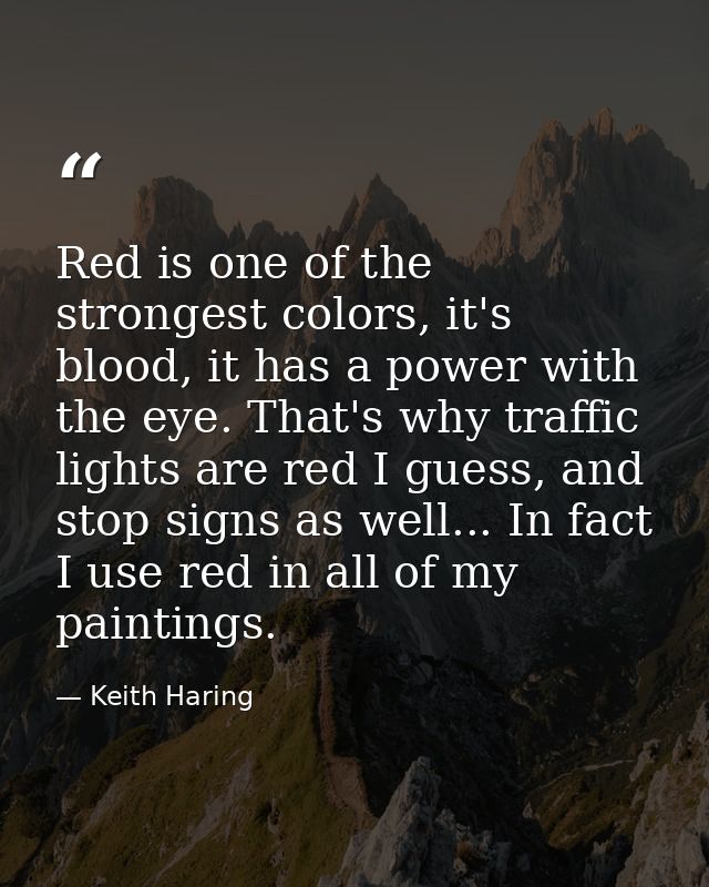 Red is one of the strongest colors, it's blood, it has a power with the eye. That's why traffic lights are red I guess,  — Keith Haring