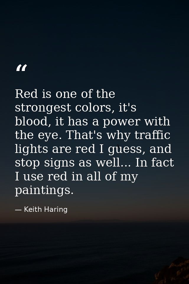 Red is one of the strongest colors, it's blood, it has a power with the eye. That's why traffic lights are red I guess,  — Keith Haring