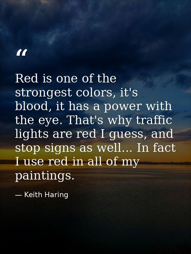 Red is one of the strongest colors, it's blood, it has a power with the eye. That's why traffic lights are red I guess,  — Keith Haring