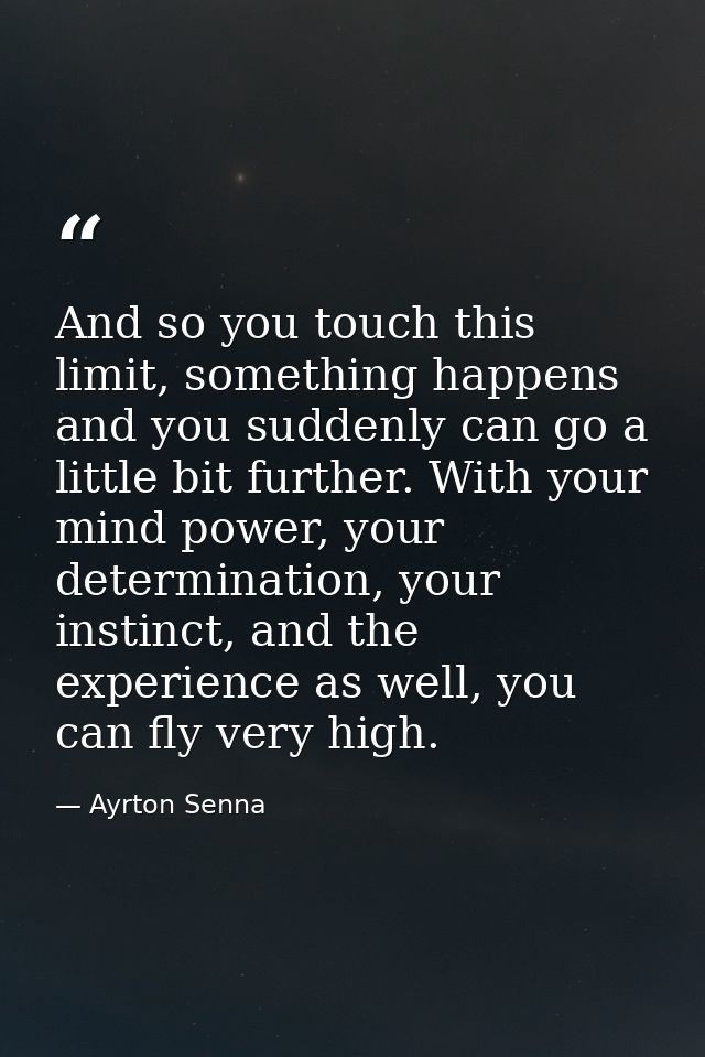 And so you touch this limit, something happens and you suddenly can go a little bit further. With your mind power, your  — Ayrton Senna