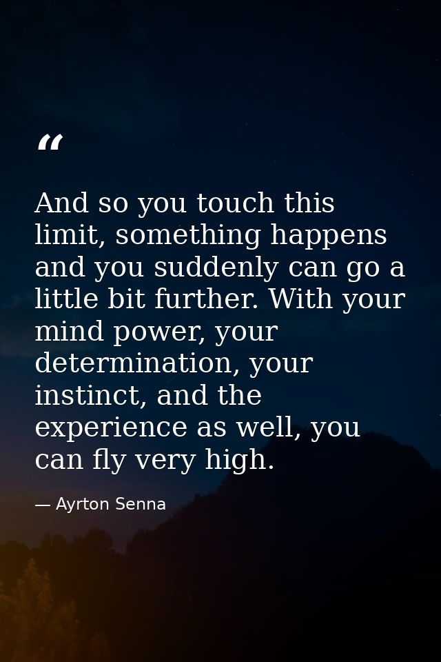 And so you touch this limit, something happens and you suddenly can go a little bit further. With your mind power, your  — Ayrton Senna